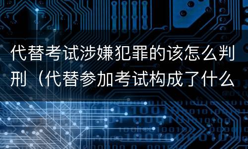 代替考试涉嫌犯罪的该怎么判刑（代替参加考试构成了什么犯罪）