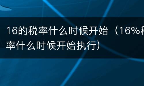 16的税率什么时候开始（16%税率什么时候开始执行）