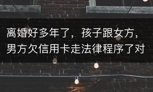 离婚好多年了，孩子跟女方，男方欠信用卡走法律程序了对孩子的前程有影响吗。
