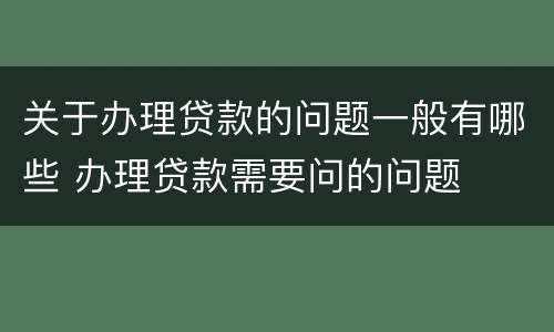 关于办理贷款的问题一般有哪些 办理贷款需要问的问题
