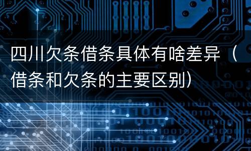 四川欠条借条具体有啥差异（借条和欠条的主要区别）