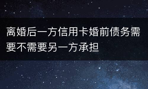 离婚后一方信用卡婚前债务需要不需要另一方承担