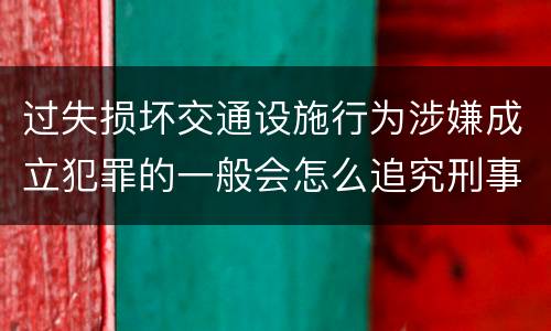 过失损坏交通设施行为涉嫌成立犯罪的一般会怎么追究刑事责任
