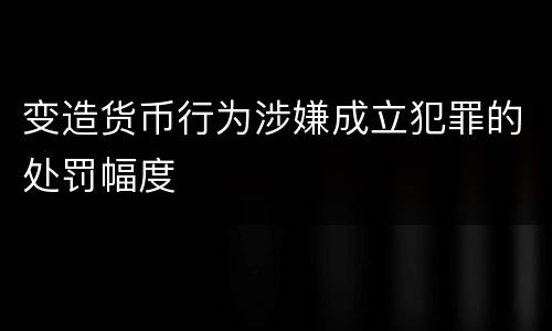 变造货币行为涉嫌成立犯罪的处罚幅度