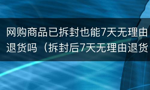 网购商品已拆封也能7天无理由退货吗（拆封后7天无理由退货）