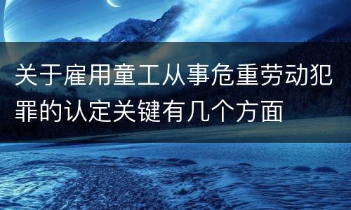 关于雇用童工从事危重劳动犯罪的认定关键有几个方面