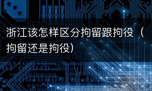 浙江该怎样区分拘留跟拘役（拘留还是拘役）