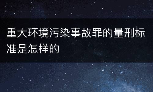 重大环境污染事故罪的量刑标准是怎样的