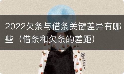 2022欠条与借条关键差异有哪些（借条和欠条的差距）