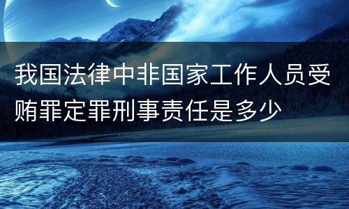 我国法律中非国家工作人员受贿罪定罪刑事责任是多少