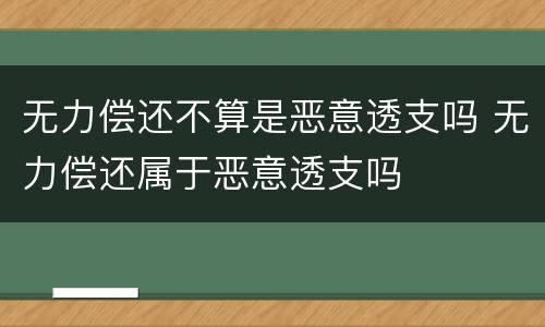 无力偿还不算是恶意透支吗 无力偿还属于恶意透支吗