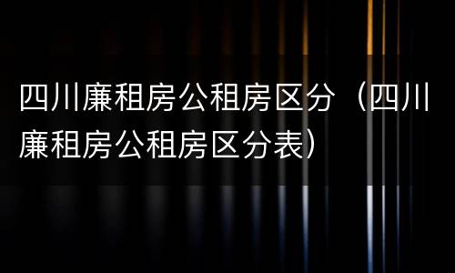 四川廉租房公租房区分（四川廉租房公租房区分表）