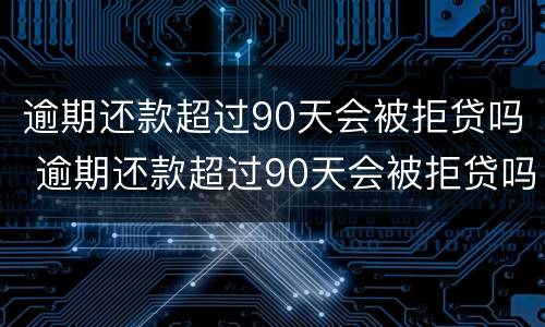 逾期还款超过90天会被拒贷吗 逾期还款超过90天会被拒贷吗