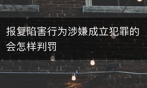 报复陷害行为涉嫌成立犯罪的会怎样判罚