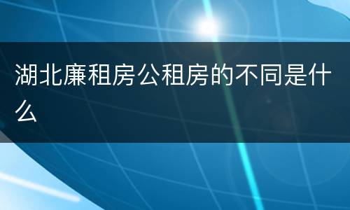 湖北廉租房公租房的不同是什么