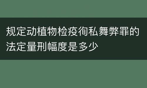 规定动植物检疫徇私舞弊罪的法定量刑幅度是多少