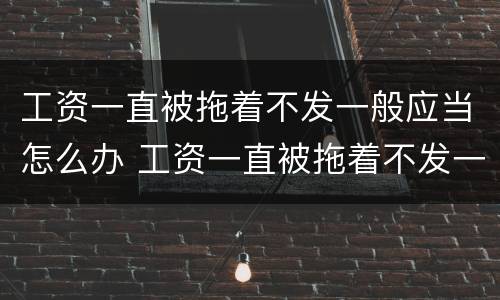 工资一直被拖着不发一般应当怎么办 工资一直被拖着不发一般应当怎么办呢