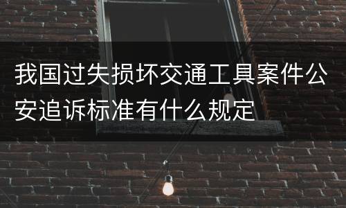 我国过失损坏交通工具案件公安追诉标准有什么规定
