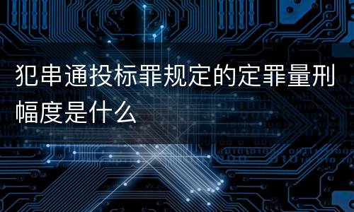 犯串通投标罪规定的定罪量刑幅度是什么