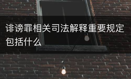 诽谤罪相关司法解释重要规定包括什么