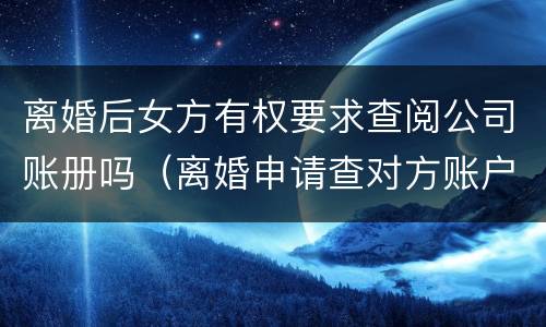 离婚后女方有权要求查阅公司账册吗（离婚申请查对方账户需要提供什么信息）