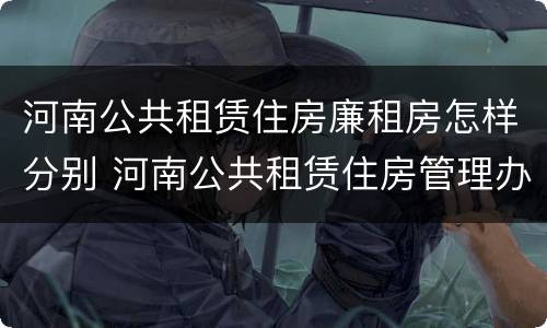 河南公共租赁住房廉租房怎样分别 河南公共租赁住房管理办法