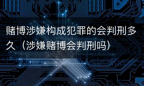赌博涉嫌构成犯罪的会判刑多久（涉嫌赌博会判刑吗）