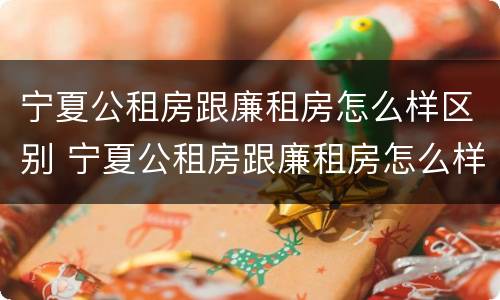 宁夏公租房跟廉租房怎么样区别 宁夏公租房跟廉租房怎么样区别呢