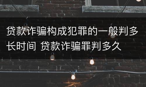 贷款诈骗构成犯罪的一般判多长时间 贷款诈骗罪判多久
