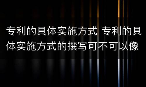 专利的具体实施方式 专利的具体实施方式的撰写可不可以像论文的撰写方式