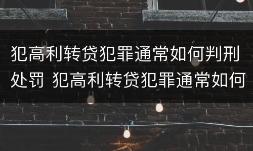 犯高利转贷犯罪通常如何判刑处罚 犯高利转贷犯罪通常如何判刑处罚多少钱