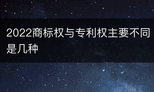 2022商标权与专利权主要不同是几种
