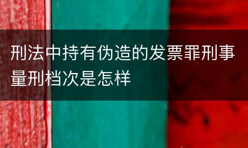 刑法中持有伪造的发票罪刑事量刑档次是怎样