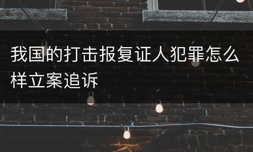 我国的打击报复证人犯罪怎么样立案追诉