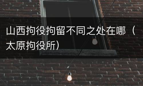 山西拘役拘留不同之处在哪（太原拘役所）