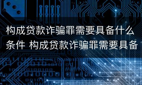 构成贷款诈骗罪需要具备什么条件 构成贷款诈骗罪需要具备什么条件呢