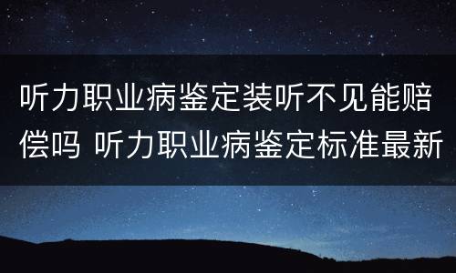 听力职业病鉴定装听不见能赔偿吗 听力职业病鉴定标准最新赔偿