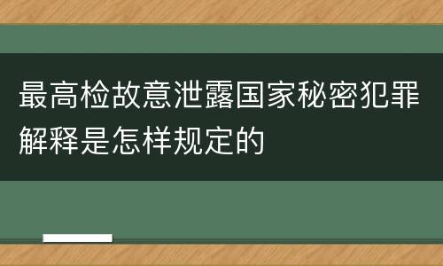 最高检故意泄露国家秘密犯罪解释是怎样规定的