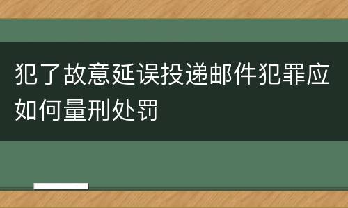 犯了故意延误投递邮件犯罪应如何量刑处罚