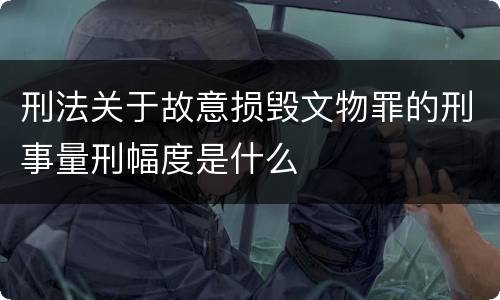 刑法关于故意损毁文物罪的刑事量刑幅度是什么