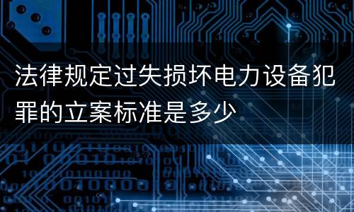 法律规定过失损坏电力设备犯罪的立案标准是多少