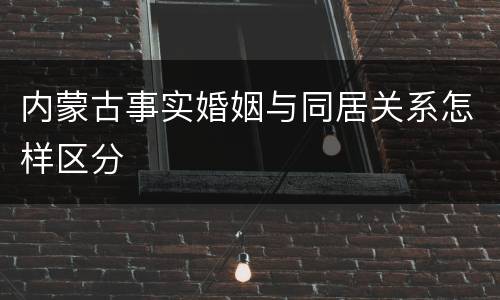 内蒙古事实婚姻与同居关系怎样区分