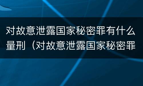 对故意泄露国家秘密罪有什么量刑（对故意泄露国家秘密罪有什么量刑要求）