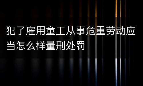 犯了雇用童工从事危重劳动应当怎么样量刑处罚