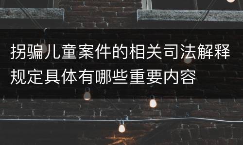 拐骗儿童案件的相关司法解释规定具体有哪些重要内容