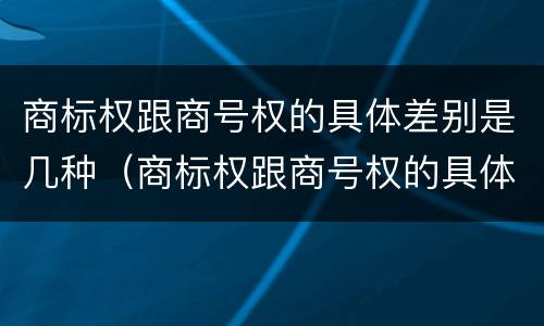 商标权跟商号权的具体差别是几种（商标权跟商号权的具体差别是几种形式）