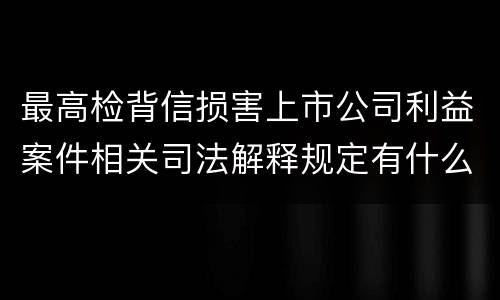 最高检背信损害上市公司利益案件相关司法解释规定有什么重要内容