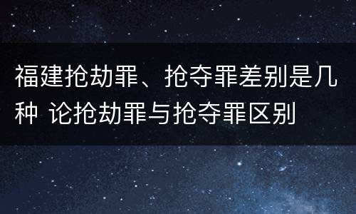 福建抢劫罪、抢夺罪差别是几种 论抢劫罪与抢夺罪区别