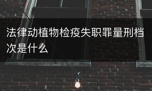 法律动植物检疫失职罪量刑档次是什么