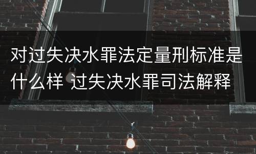 对过失决水罪法定量刑标准是什么样 过失决水罪司法解释